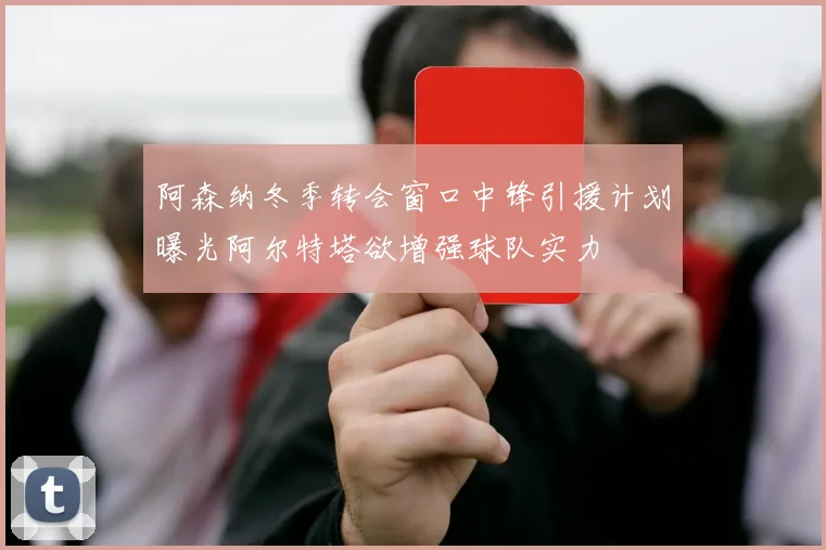 阿森纳冬季转会窗口中锋引援计划曝光阿尔特塔欲增强球队实力